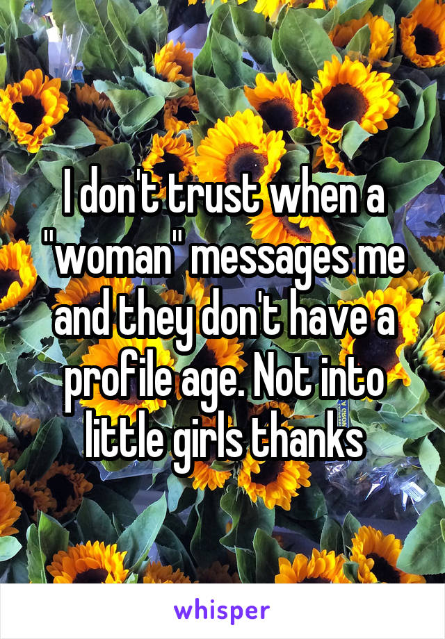 I don't trust when a "woman" messages me and they don't have a profile age. Not into little girls thanks