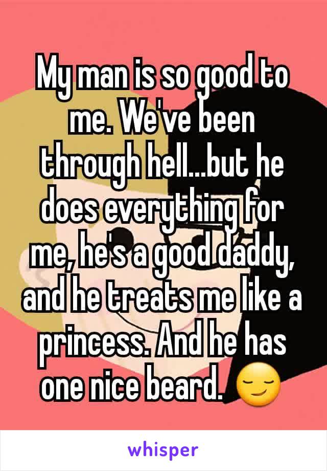 My man is so good to me. We've been through hell...but he does everything for me, he's a good daddy, and he treats me like a princess. And he has one nice beard. 😏