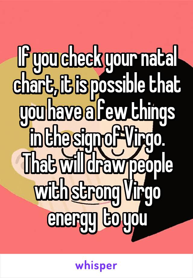 If you check your natal chart, it is possible that you have a few things in the sign of Virgo. That will draw people with strong Virgo energy  to you