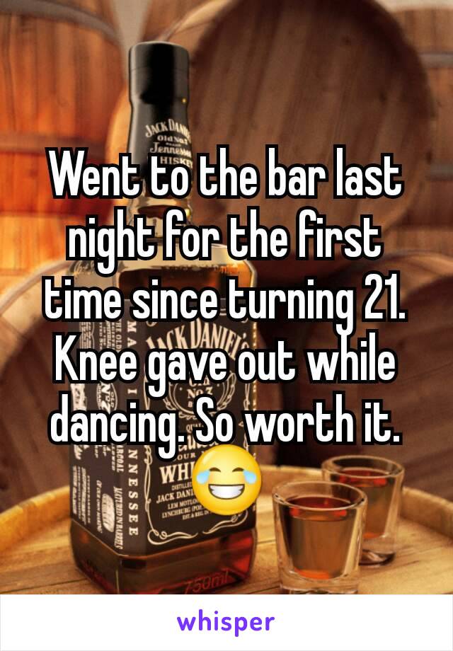 Went to the bar last night for the first time since turning 21. Knee gave out while dancing. So worth it. 😂