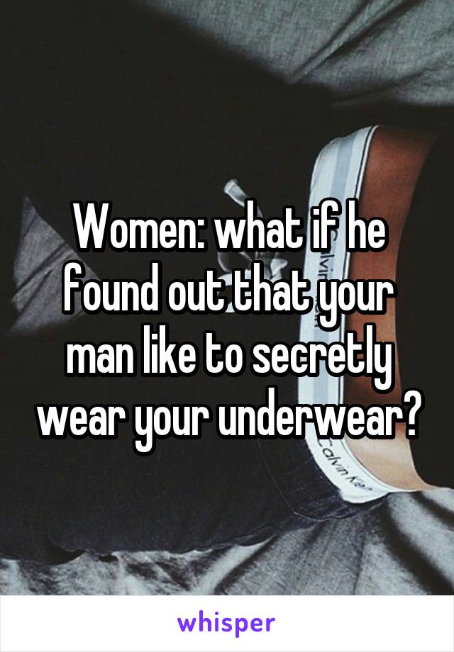 Women: what if he found out that your man like to secretly wear your underwear?