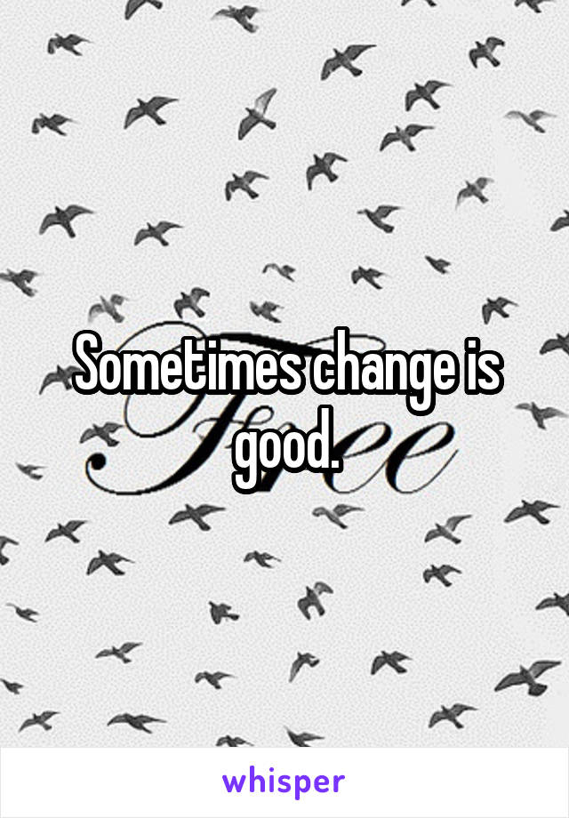 Sometimes change is good.