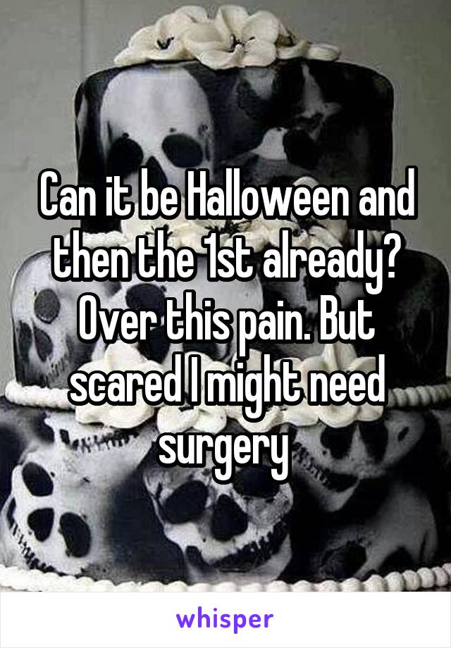Can it be Halloween and then the 1st already? Over this pain. But scared I might need surgery 
