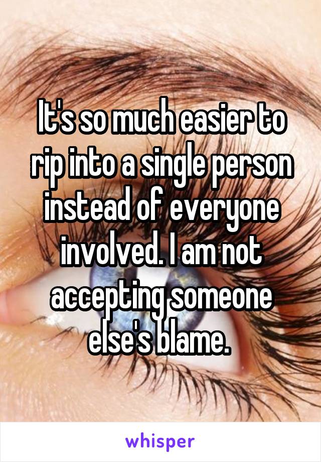 It's so much easier to rip into a single person instead of everyone involved. I am not accepting someone else's blame. 