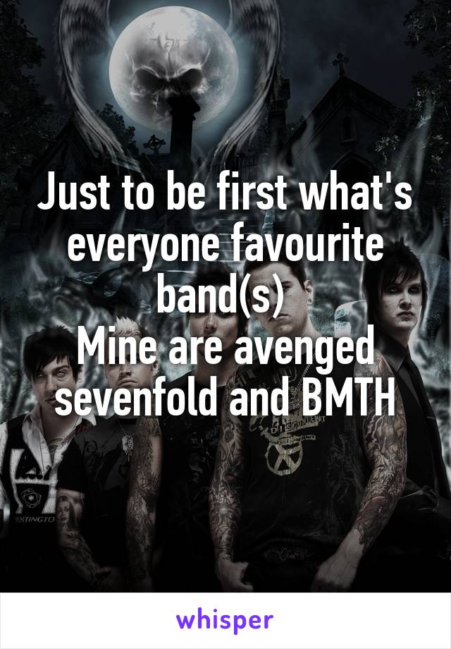 Just to be first what's everyone favourite band(s) 
Mine are avenged sevenfold and BMTH
