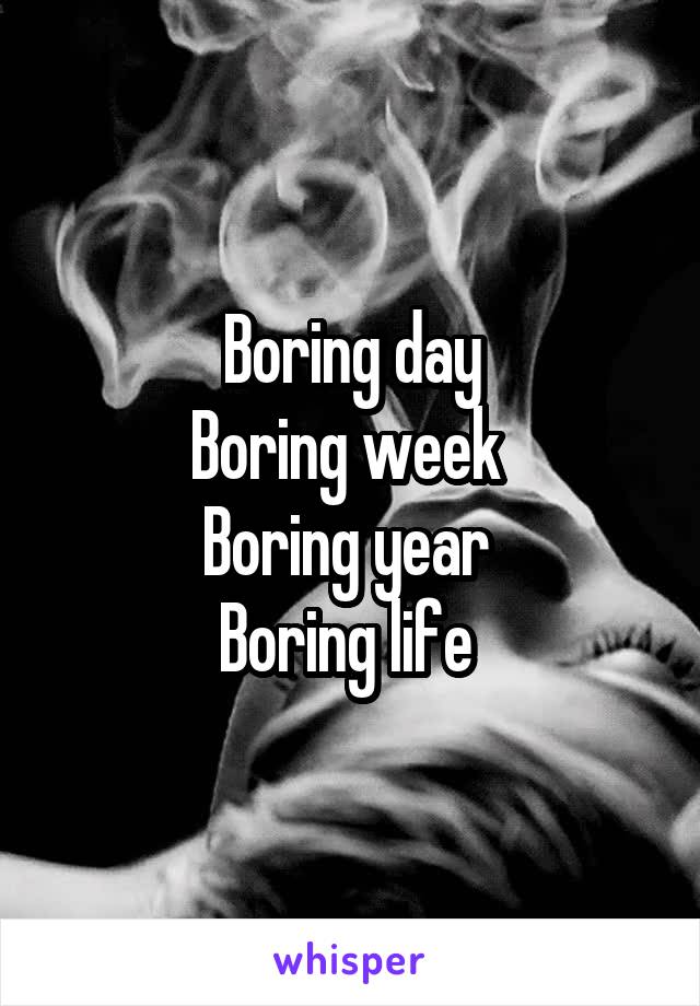 Boring day
Boring week 
Boring year 
Boring life 
