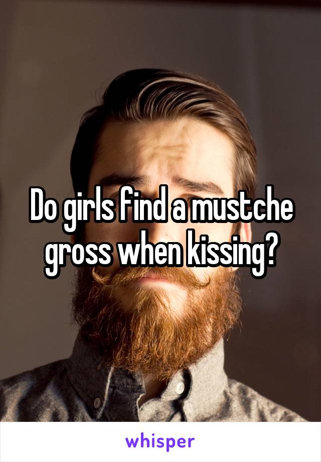 Do girls find a mustche gross when kissing?