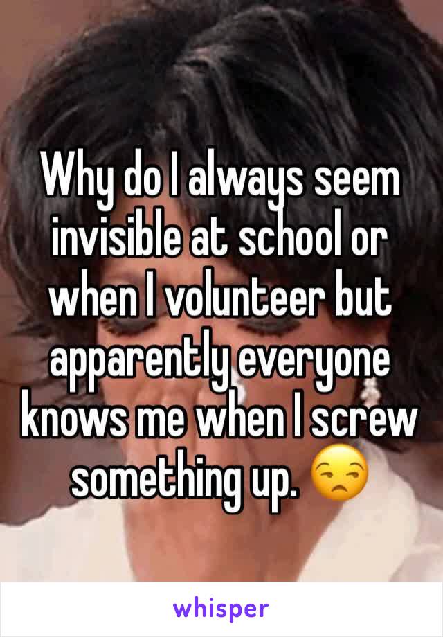 Why do I always seem invisible at school or when I volunteer but apparently everyone knows me when I screw something up. 😒
