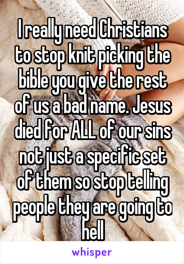 I really need Christians to stop knit picking the bible you give the rest of us a bad name. Jesus died for ALL of our sins not just a specific set of them so stop telling people they are going to hell