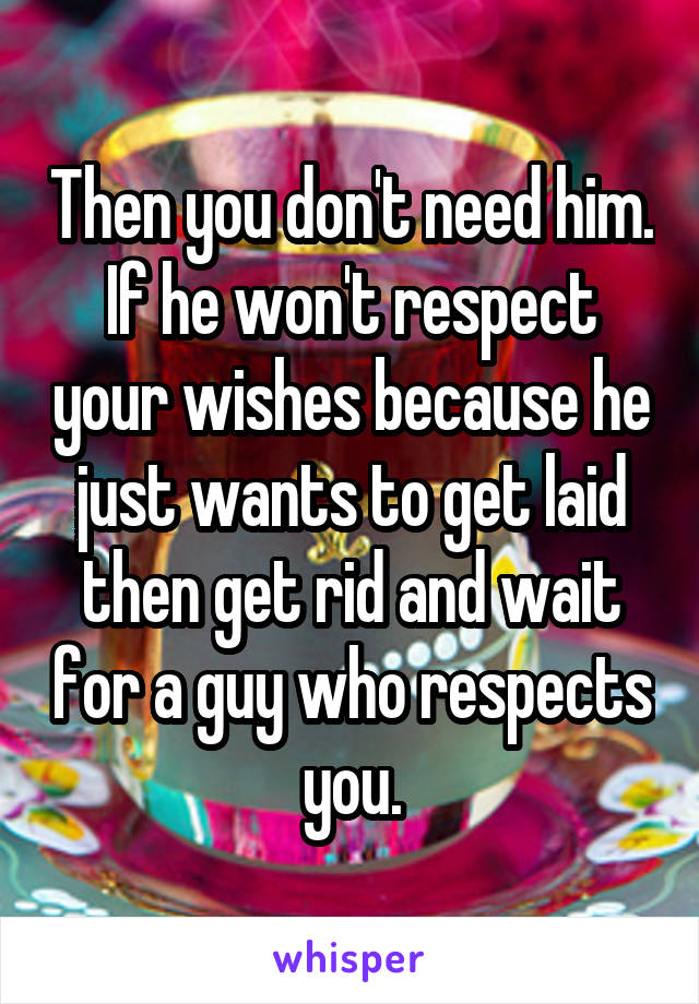 Then you don't need him.
If he won't respect your wishes because he just wants to get laid then get rid and wait for a guy who respects you.