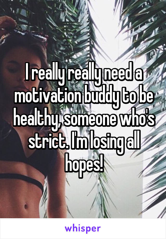 I really really need a motivation buddy to be healthy, someone who's strict. I'm losing all hopes!