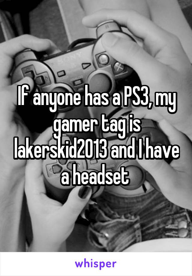 If anyone has a PS3, my gamer tag is lakerskid2013 and I have a headset 