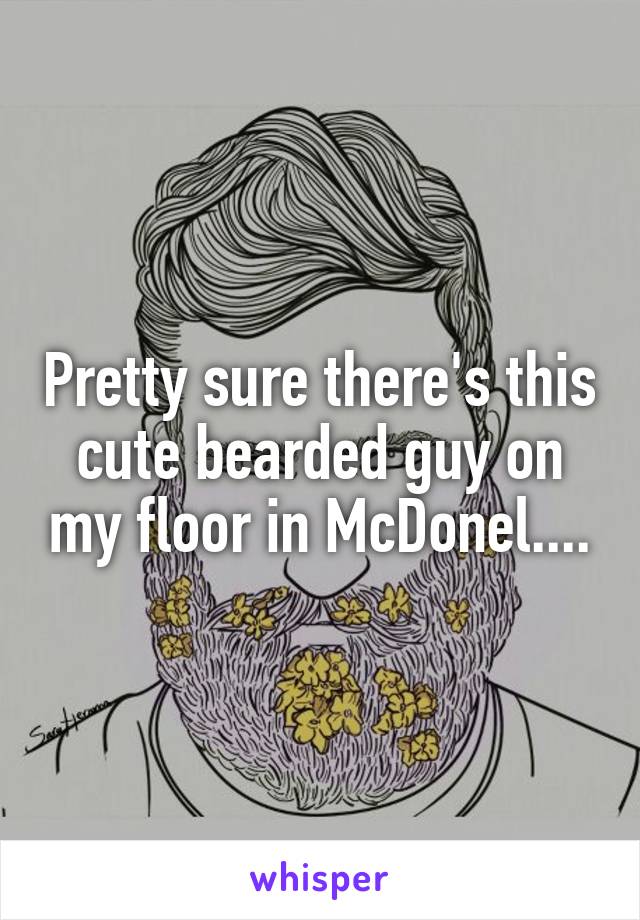 Pretty sure there's this cute bearded guy on my floor in McDonel....