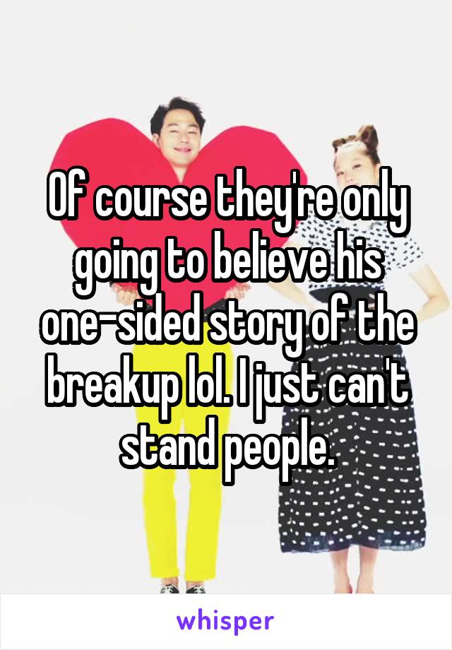 Of course they're only going to believe his one-sided story of the breakup lol. I just can't stand people.