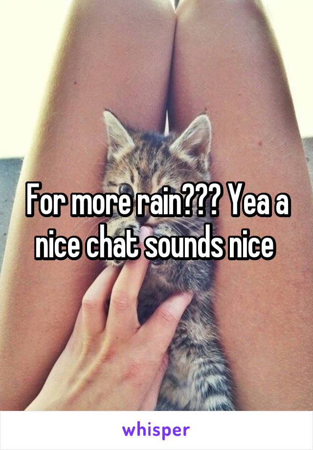 For more rain??? Yea a nice chat sounds nice 