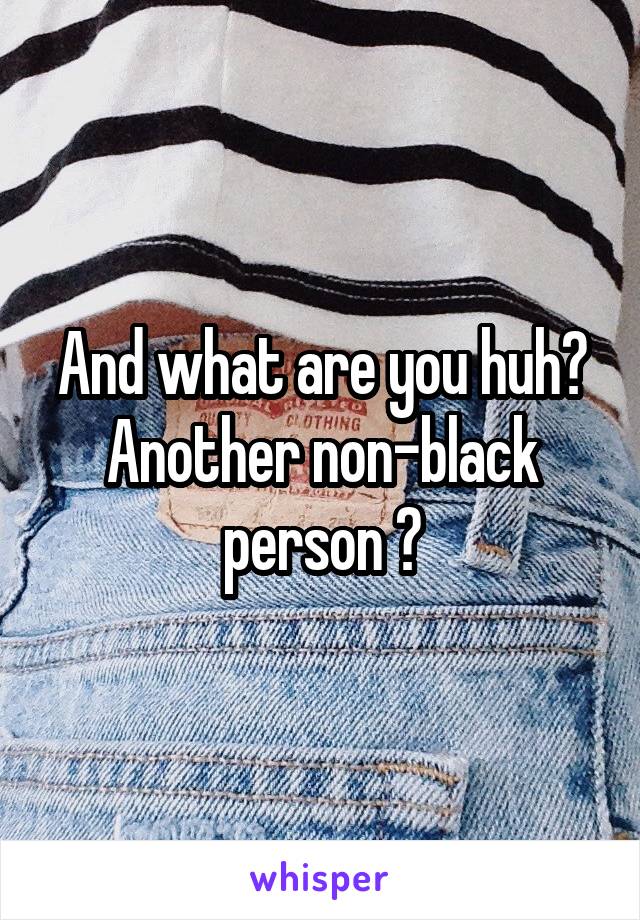 And what are you huh? Another non-black person ?