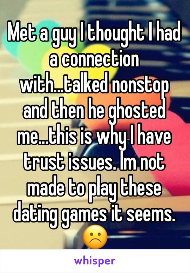 Met a guy I thought I had a connection with...talked nonstop and then he ghosted me...this is why I have trust issues. Im not made to play these dating games it seems. ☹️️
