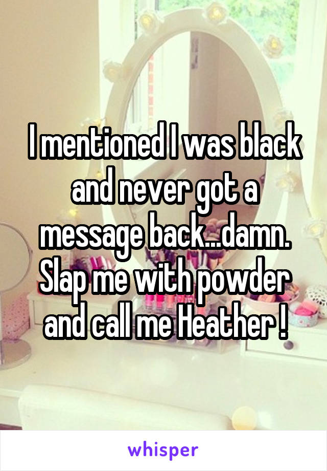 I mentioned I was black and never got a message back...damn. Slap me with powder and call me Heather !