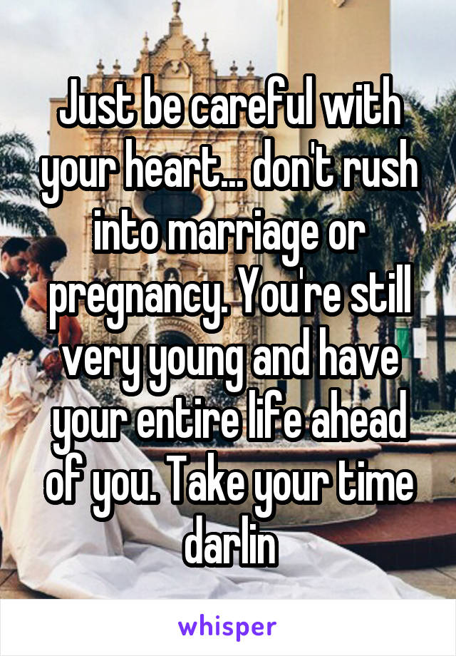 Just be careful with your heart... don't rush into marriage or pregnancy. You're still very young and have your entire life ahead of you. Take your time darlin