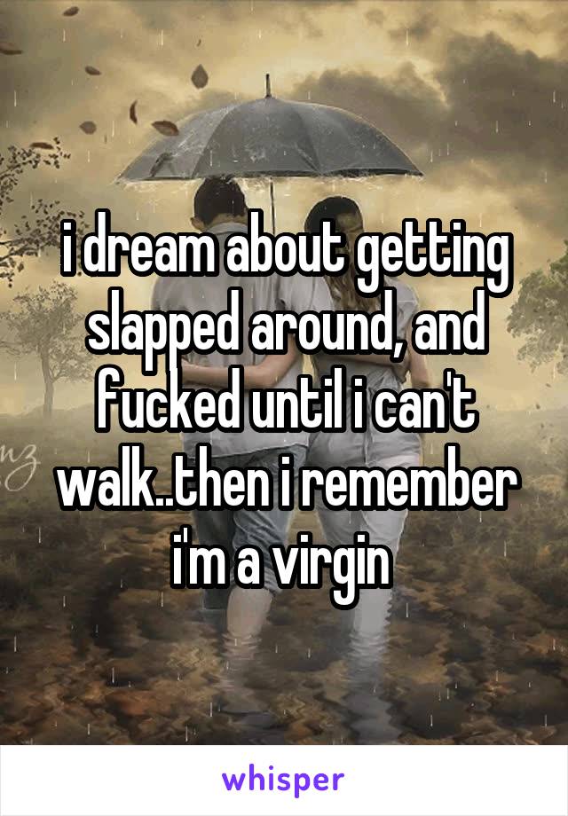 i dream about getting slapped around, and fucked until i can't walk..then i remember i'm a virgin 