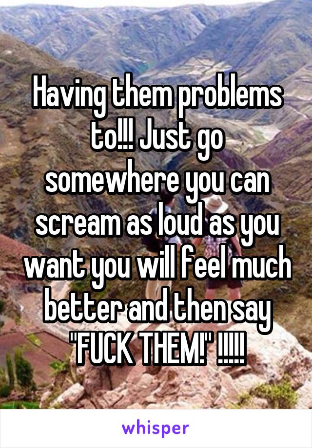 Having them problems to!!! Just go somewhere you can scream as loud as you want you will feel much better and then say "FUCK THEM!" !!!!!