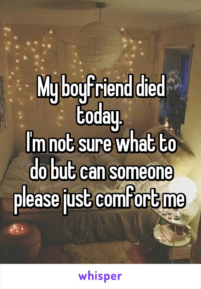 My boyfriend died today. 
I'm not sure what to do but can someone please just comfort me 