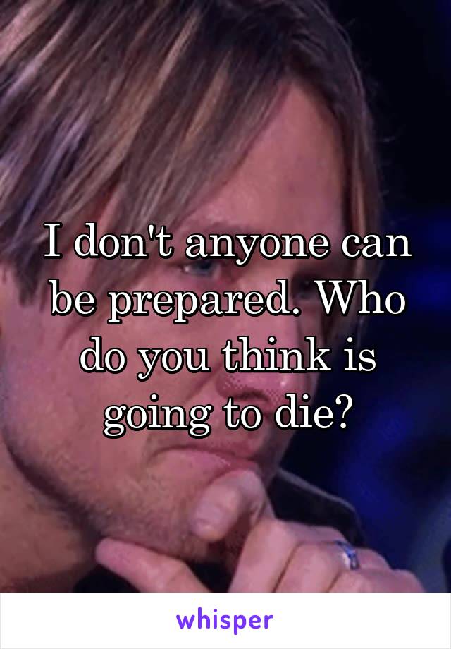 I don't anyone can be prepared. Who do you think is going to die?