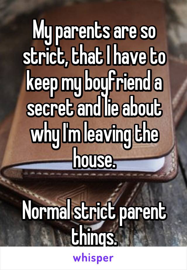 My parents are so strict, that I have to keep my boyfriend a secret and lie about why I'm leaving the house.

Normal strict parent things.