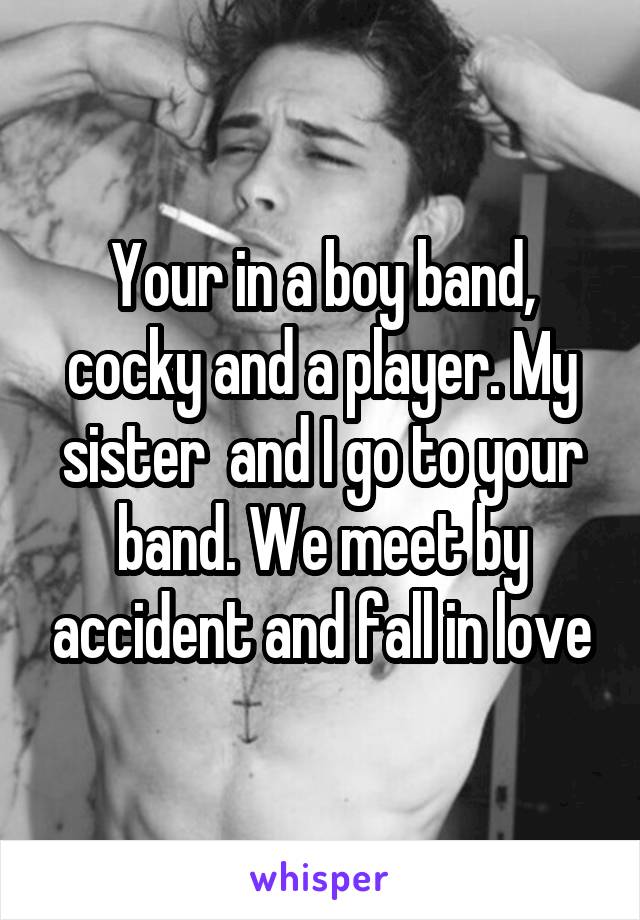 Your in a boy band, cocky and a player. My sister  and I go to your band. We meet by accident and fall in love