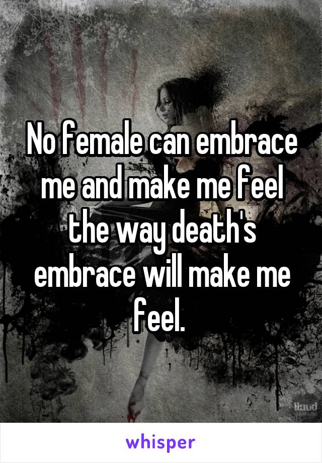 No female can embrace me and make me feel the way death's embrace will make me feel. 