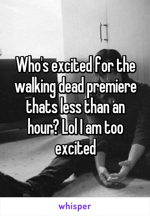 Who's excited for the walking dead premiere thats less than an hour? Lol I am too excited