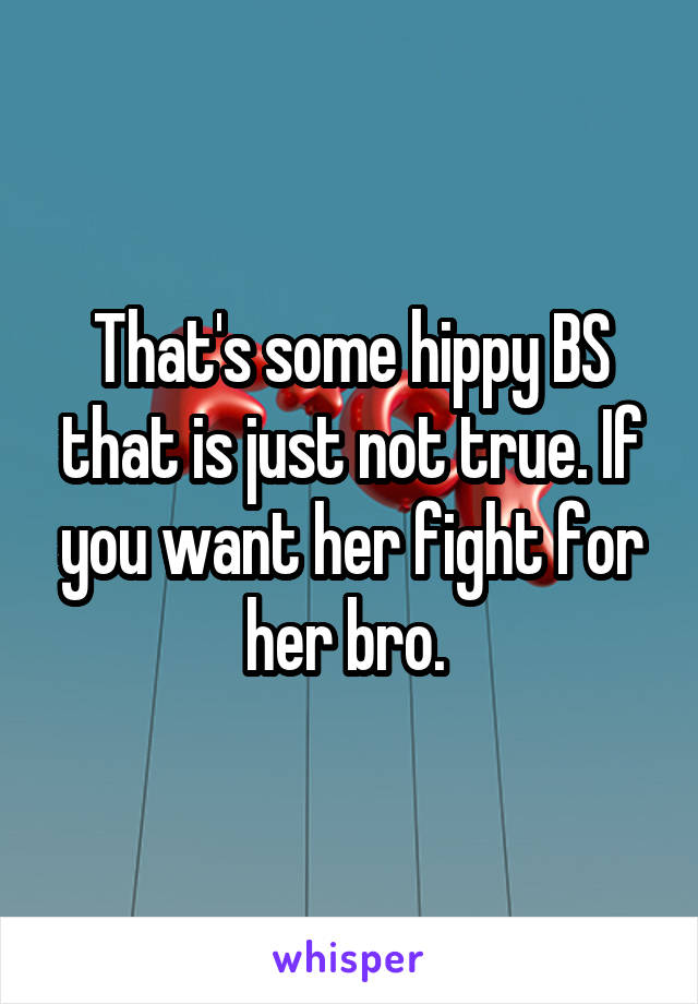That's some hippy BS that is just not true. If you want her fight for her bro. 