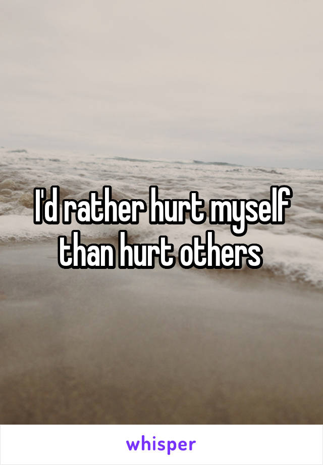 I'd rather hurt myself than hurt others 