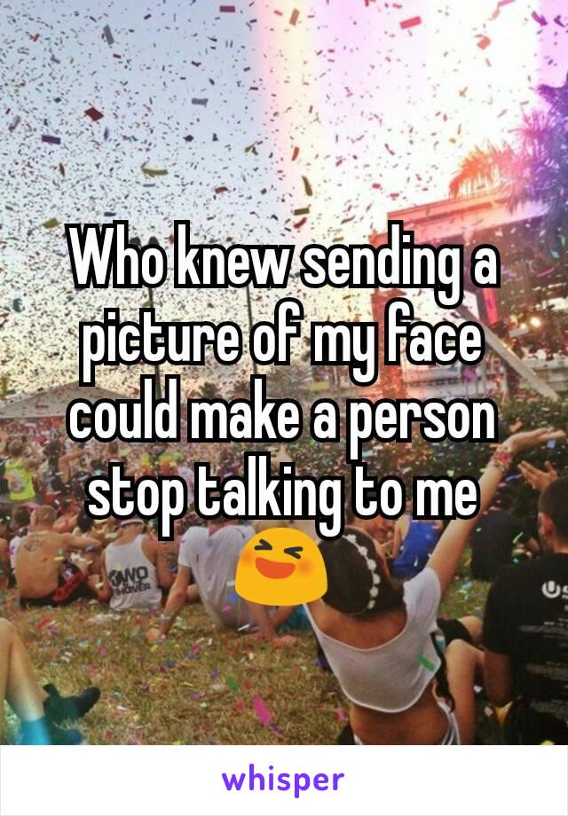Who knew sending a picture of my face could make a person stop talking to me 😆