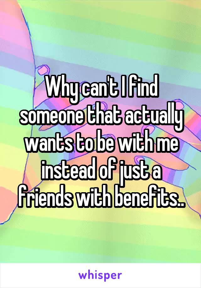 Why can't I find someone that actually wants to be with me instead of just a friends with benefits..