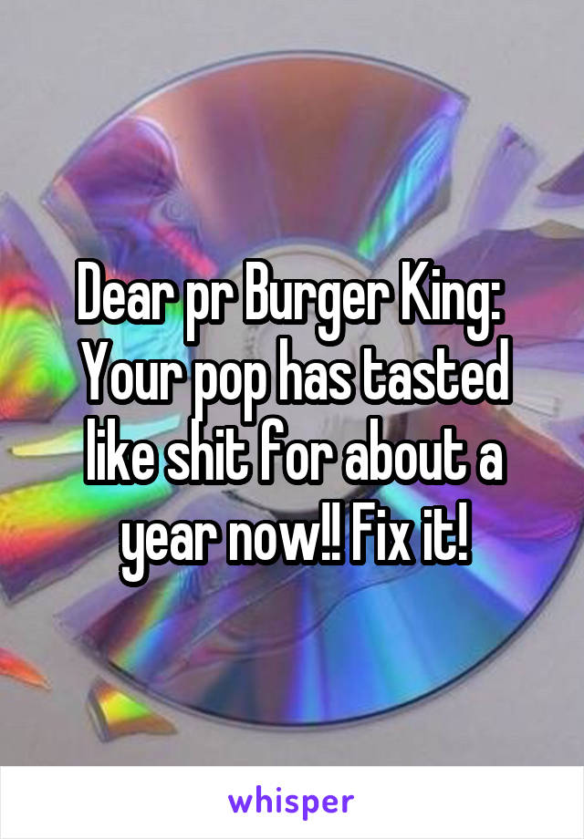 Dear pr Burger King: 
Your pop has tasted like shit for about a year now!! Fix it!