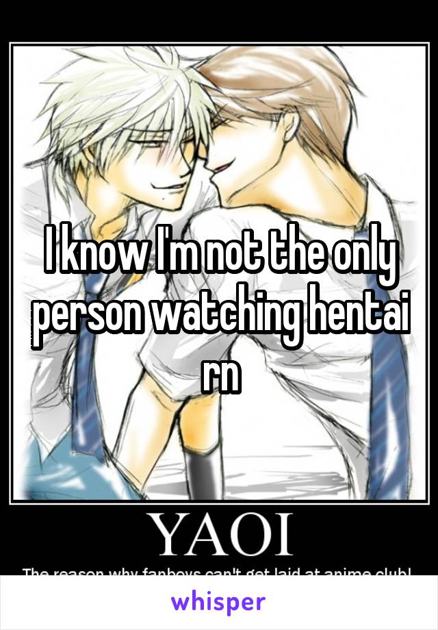 I know I'm not the only person watching hentai rn