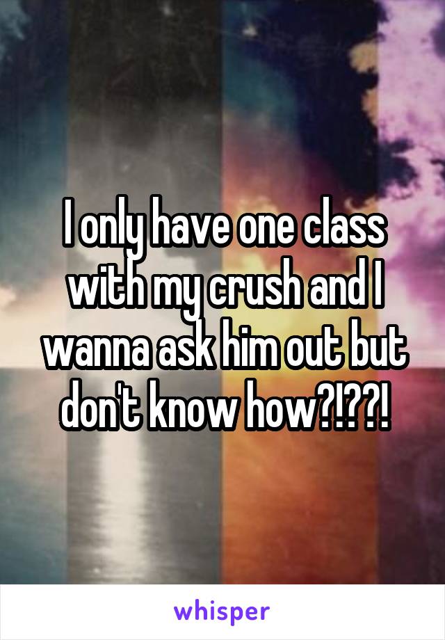 I only have one class with my crush and I wanna ask him out but don't know how?!??!