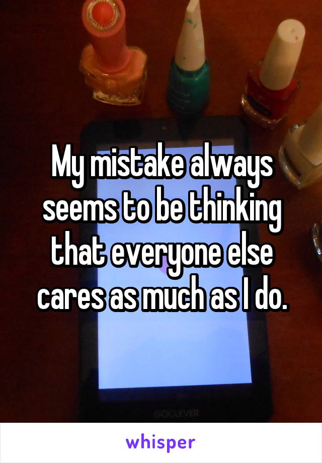 My mistake always seems to be thinking that everyone else cares as much as I do.