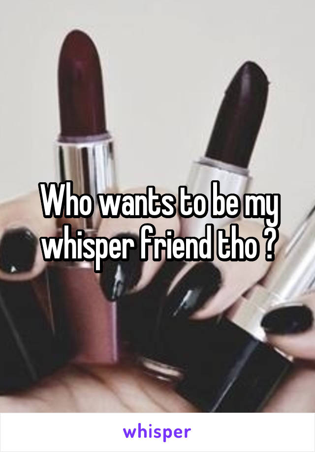 Who wants to be my whisper friend tho 🤔