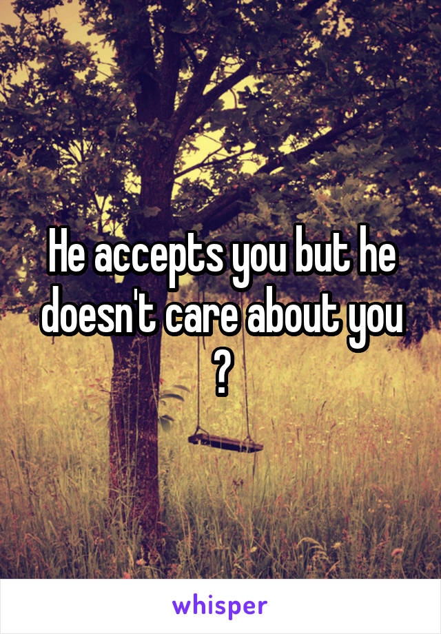 He accepts you but he doesn't care about you ?