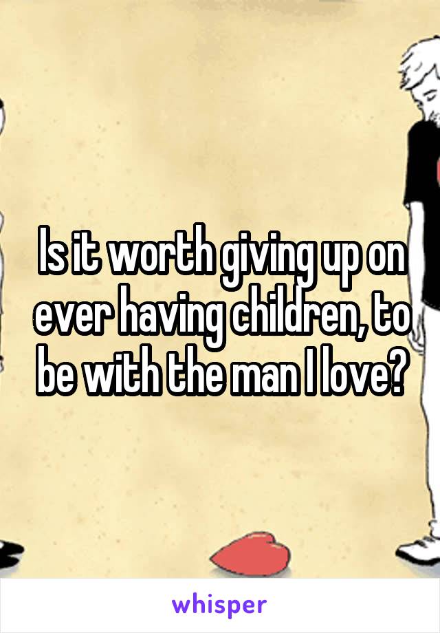 Is it worth giving up on ever having children, to be with the man I love?