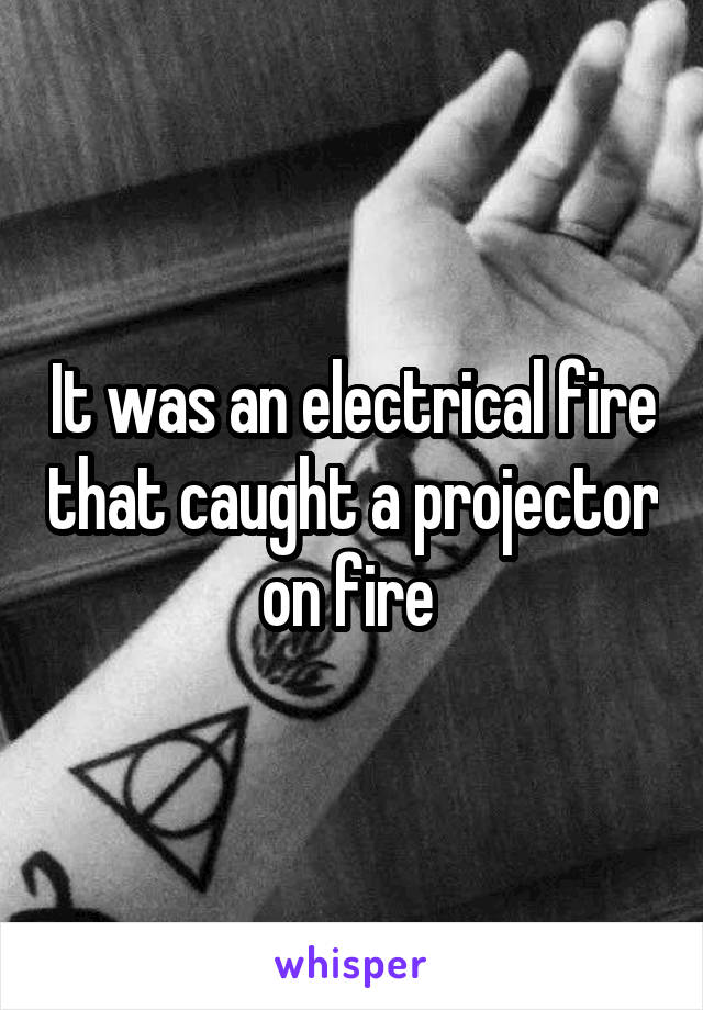 It was an electrical fire that caught a projector on fire 