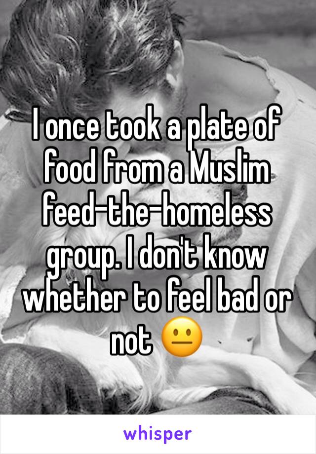 I once took a plate of food from a Muslim feed-the-homeless group. I don't know whether to feel bad or not 😐 