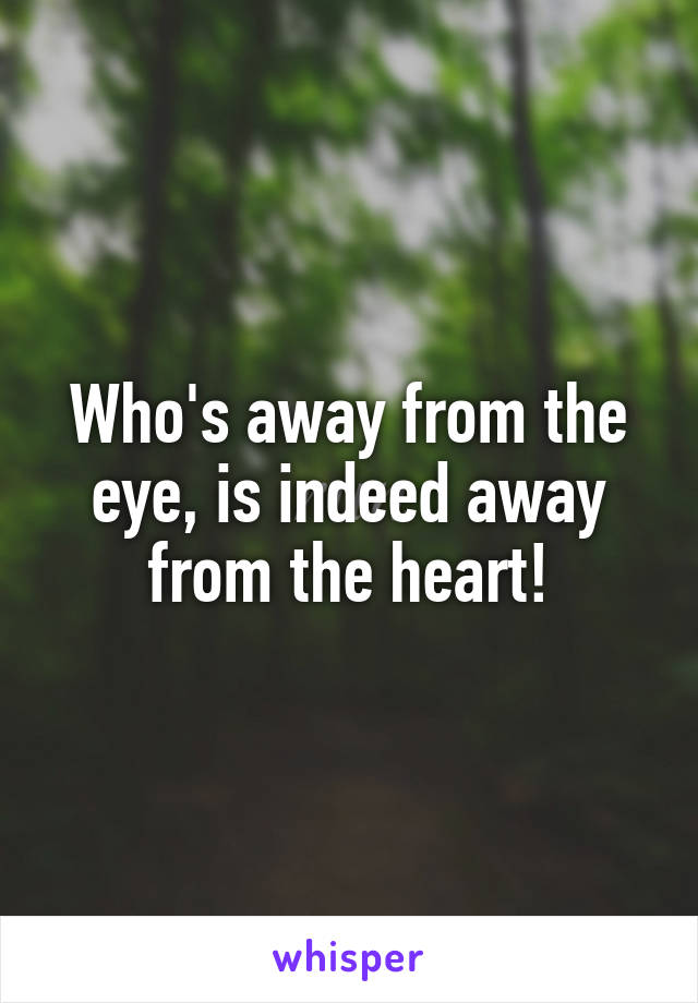 Who's away from the eye, is indeed away from the heart!