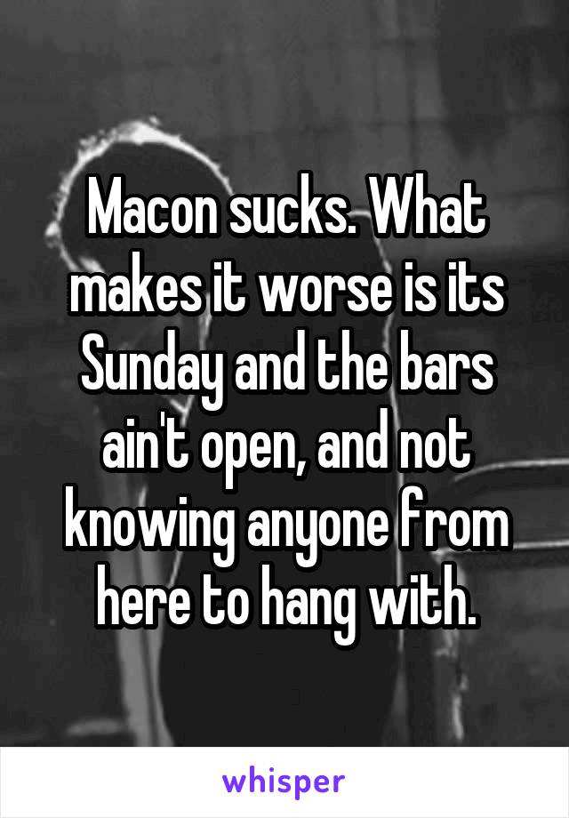 Macon sucks. What makes it worse is its Sunday and the bars ain't open, and not knowing anyone from here to hang with.