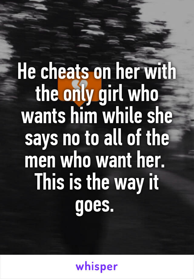 He cheats on her with the only girl who wants him while she says no to all of the men who want her. 
This is the way it goes. 