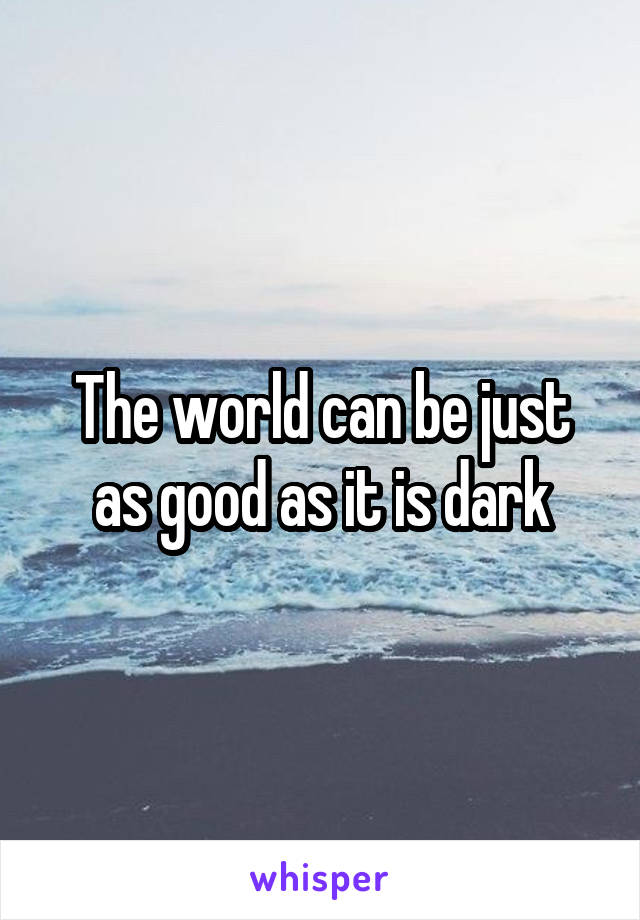 The world can be just as good as it is dark