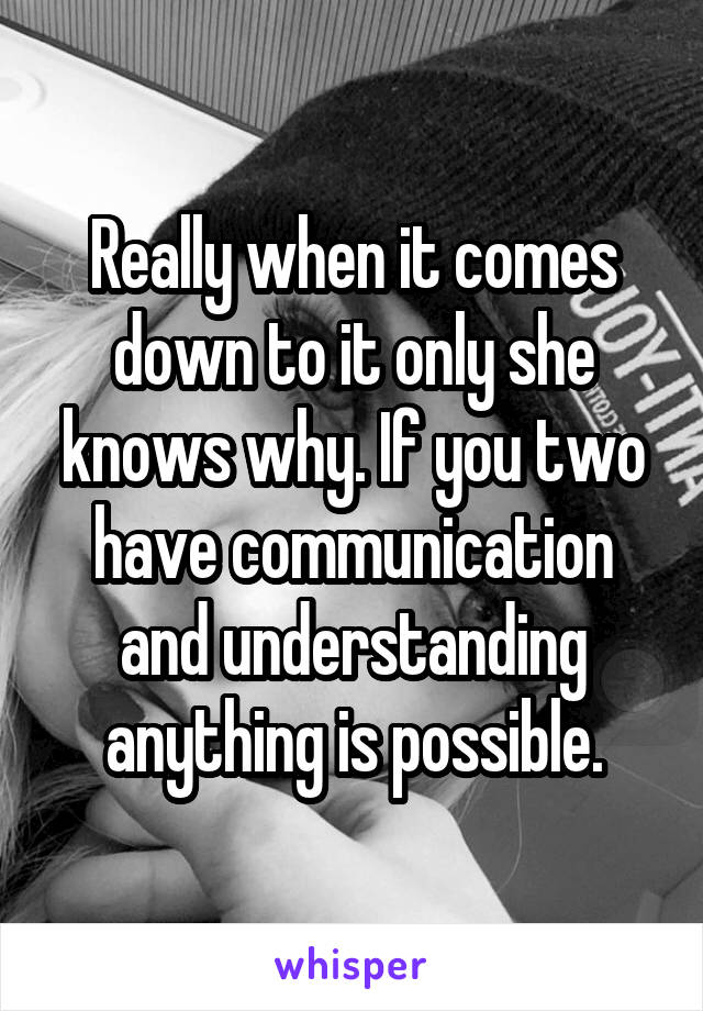Really when it comes down to it only she knows why. If you two have communication and understanding anything is possible.