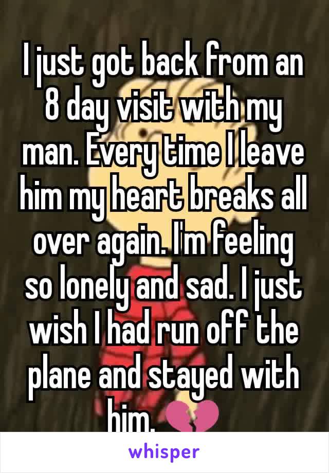 I just got back from an 8 day visit with my man. Every time I leave him my heart breaks all over again. I'm feeling so lonely and sad. I just wish I had run off the plane and stayed with him. 💔